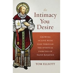 The Intimacy You Desire: Growing in Love with God Through the Spiritual Exercises of Saint Ignatius